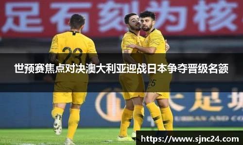 世预赛焦点对决澳大利亚迎战日本争夺晋级名额